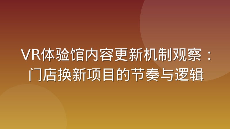 VR体验馆内容更新机制观察：门店换新项目的节奏与逻辑